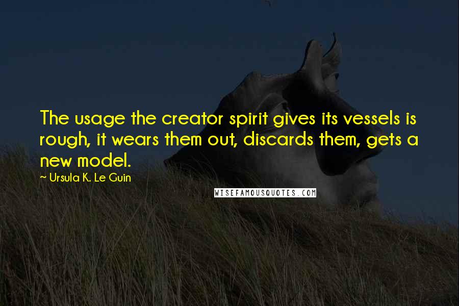Ursula K. Le Guin Quotes: The usage the creator spirit gives its vessels is rough, it wears them out, discards them, gets a new model.