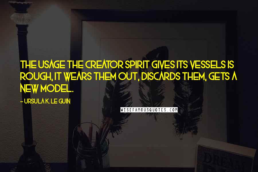 Ursula K. Le Guin Quotes: The usage the creator spirit gives its vessels is rough, it wears them out, discards them, gets a new model.