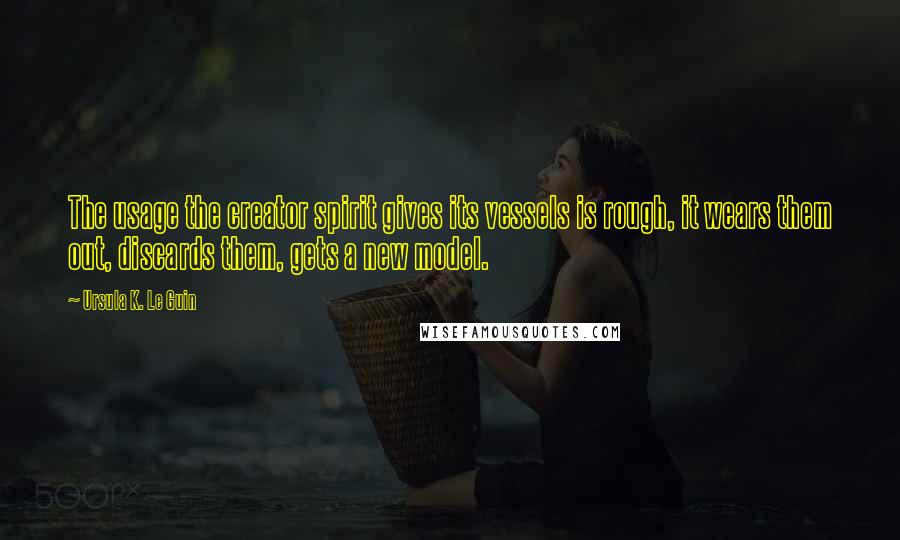 Ursula K. Le Guin Quotes: The usage the creator spirit gives its vessels is rough, it wears them out, discards them, gets a new model.