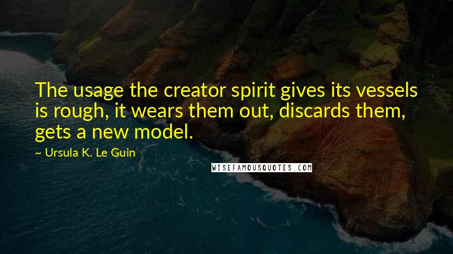 Ursula K. Le Guin Quotes: The usage the creator spirit gives its vessels is rough, it wears them out, discards them, gets a new model.