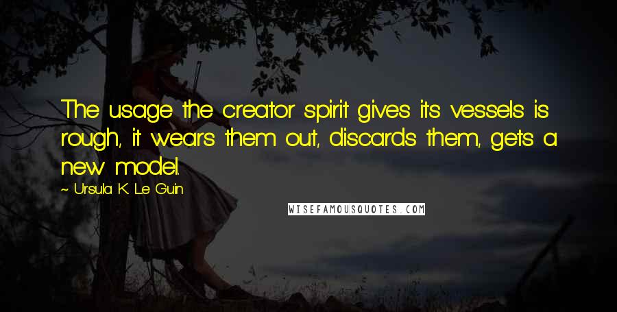 Ursula K. Le Guin Quotes: The usage the creator spirit gives its vessels is rough, it wears them out, discards them, gets a new model.
