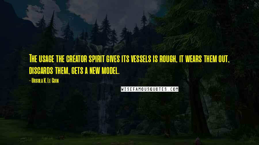 Ursula K. Le Guin Quotes: The usage the creator spirit gives its vessels is rough, it wears them out, discards them, gets a new model.
