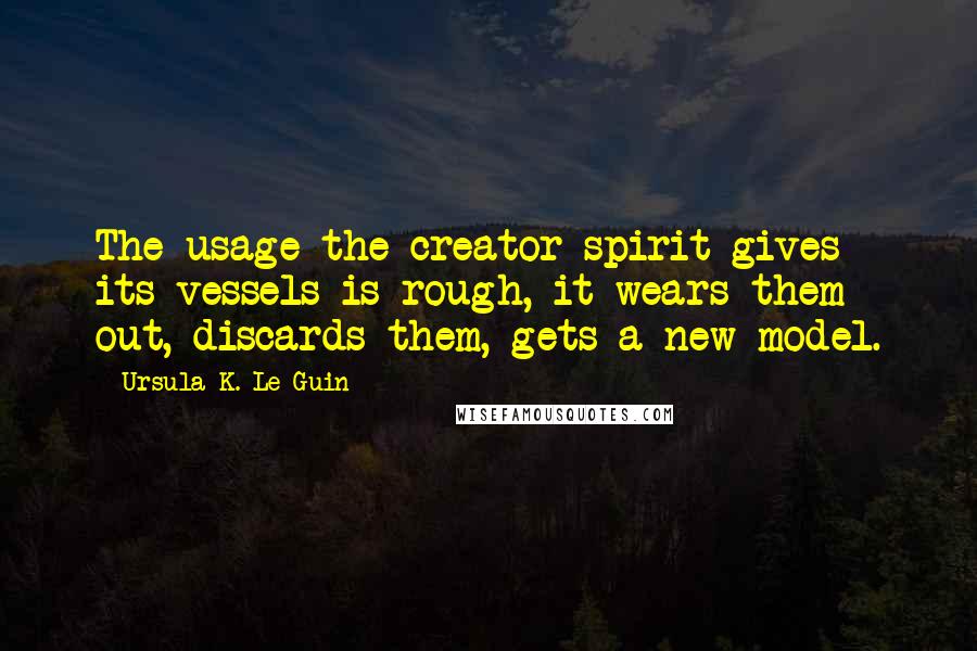 Ursula K. Le Guin Quotes: The usage the creator spirit gives its vessels is rough, it wears them out, discards them, gets a new model.