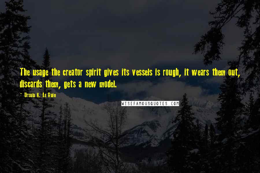Ursula K. Le Guin Quotes: The usage the creator spirit gives its vessels is rough, it wears them out, discards them, gets a new model.