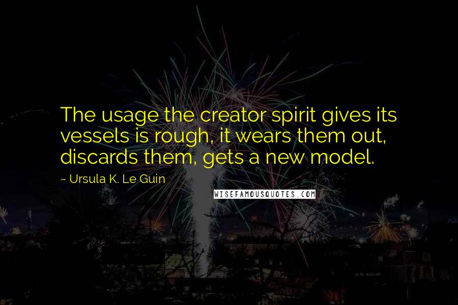Ursula K. Le Guin Quotes: The usage the creator spirit gives its vessels is rough, it wears them out, discards them, gets a new model.