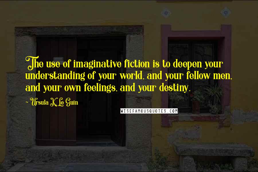 Ursula K. Le Guin Quotes: The use of imaginative fiction is to deepen your understanding of your world, and your fellow men, and your own feelings, and your destiny.