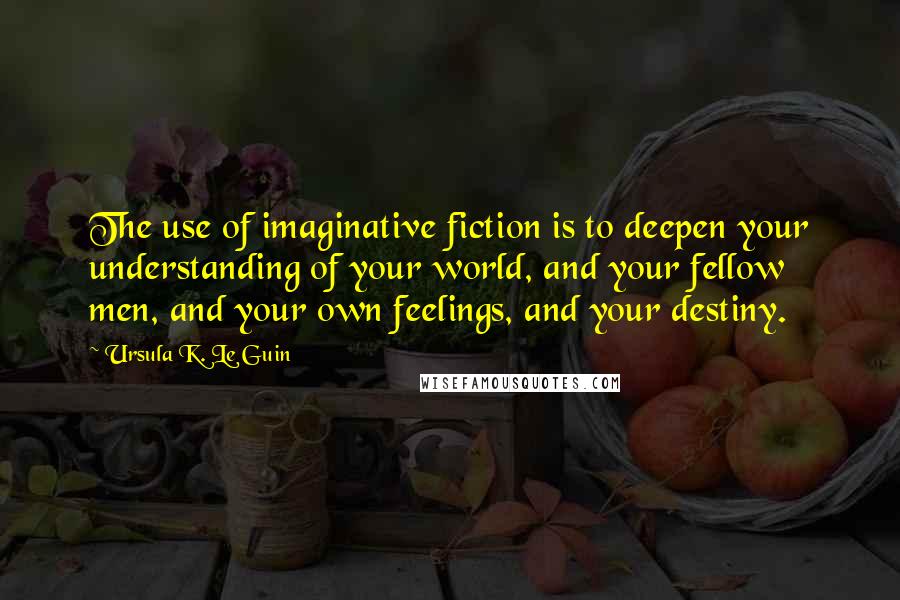 Ursula K. Le Guin Quotes: The use of imaginative fiction is to deepen your understanding of your world, and your fellow men, and your own feelings, and your destiny.