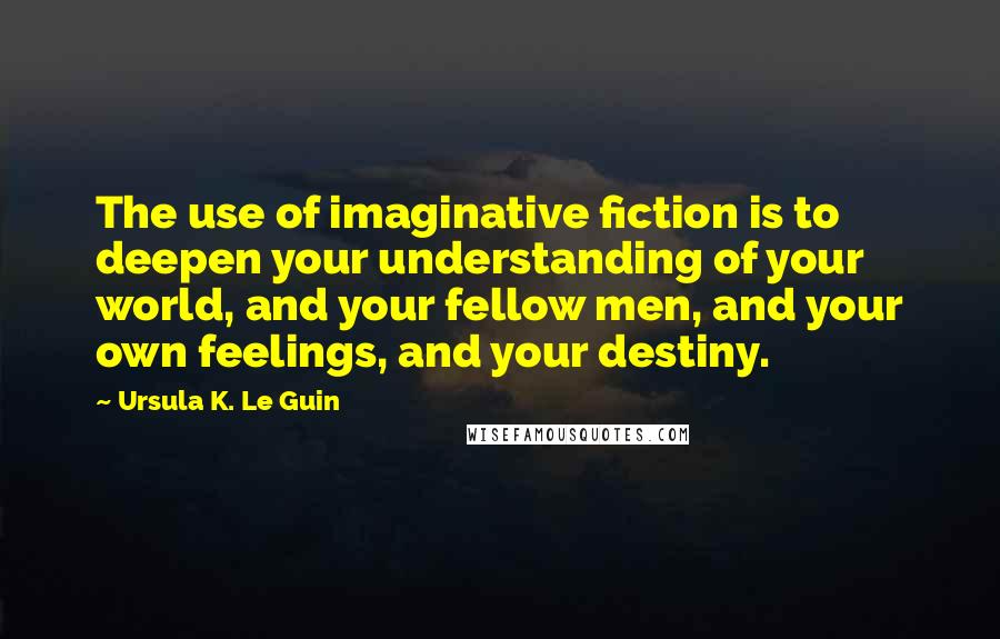 Ursula K. Le Guin Quotes: The use of imaginative fiction is to deepen your understanding of your world, and your fellow men, and your own feelings, and your destiny.