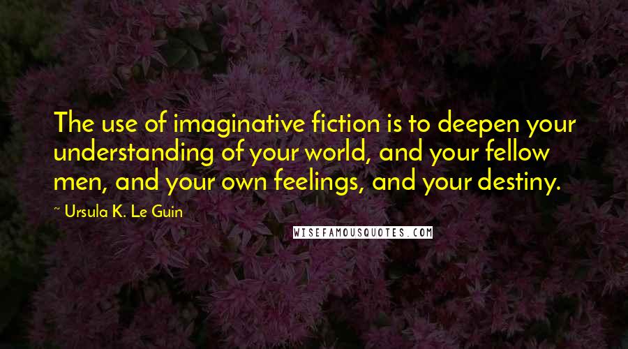 Ursula K. Le Guin Quotes: The use of imaginative fiction is to deepen your understanding of your world, and your fellow men, and your own feelings, and your destiny.