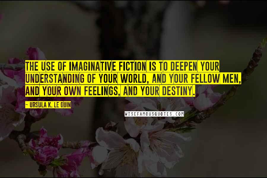 Ursula K. Le Guin Quotes: The use of imaginative fiction is to deepen your understanding of your world, and your fellow men, and your own feelings, and your destiny.