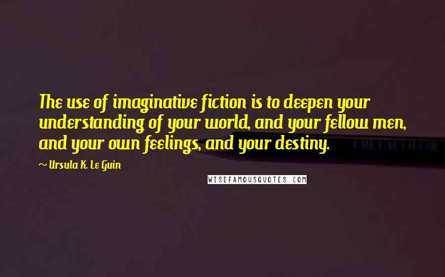 Ursula K. Le Guin Quotes: The use of imaginative fiction is to deepen your understanding of your world, and your fellow men, and your own feelings, and your destiny.