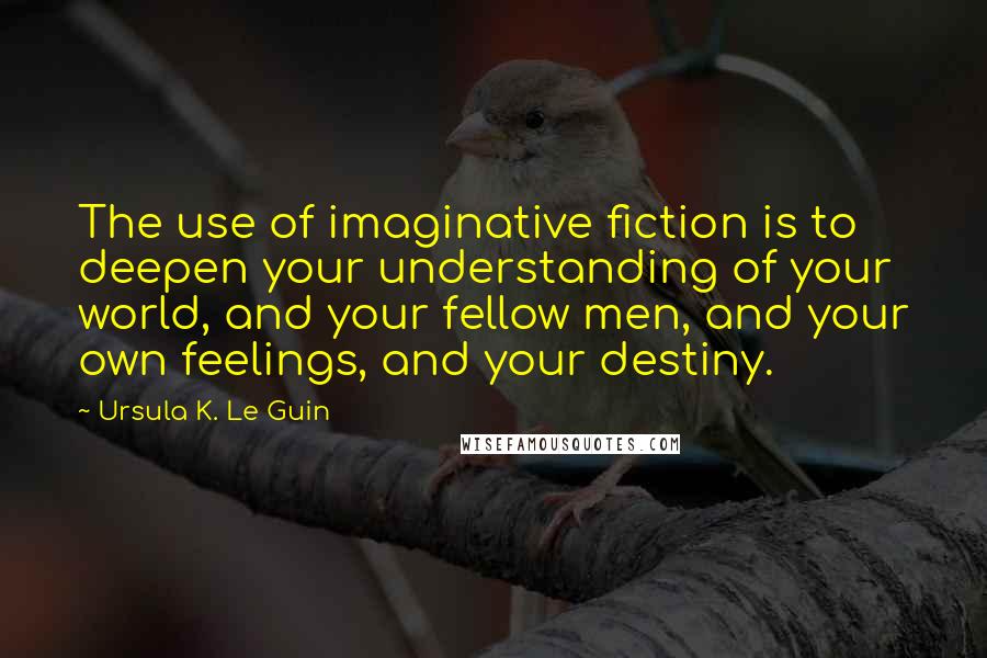 Ursula K. Le Guin Quotes: The use of imaginative fiction is to deepen your understanding of your world, and your fellow men, and your own feelings, and your destiny.