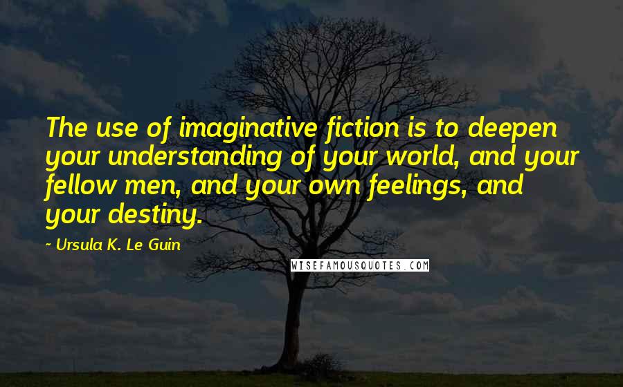 Ursula K. Le Guin Quotes: The use of imaginative fiction is to deepen your understanding of your world, and your fellow men, and your own feelings, and your destiny.