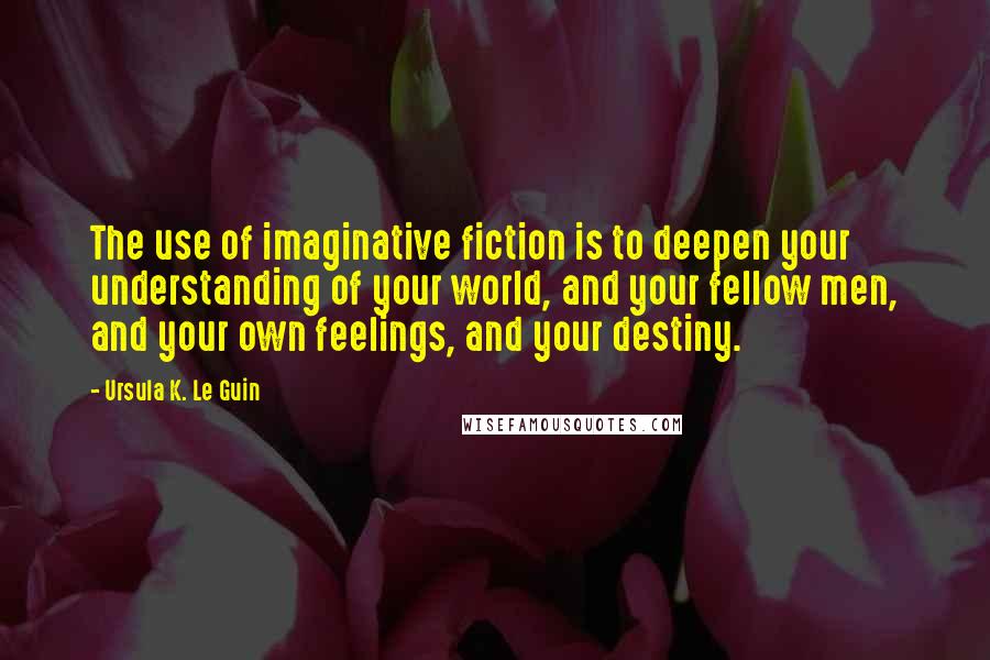 Ursula K. Le Guin Quotes: The use of imaginative fiction is to deepen your understanding of your world, and your fellow men, and your own feelings, and your destiny.