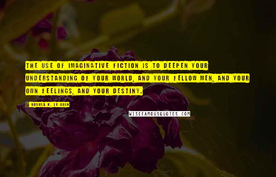 Ursula K. Le Guin Quotes: The use of imaginative fiction is to deepen your understanding of your world, and your fellow men, and your own feelings, and your destiny.