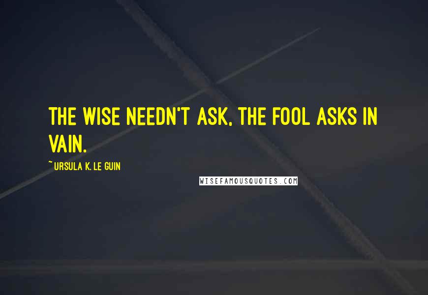 Ursula K. Le Guin Quotes: The wise needn't ask, the fool asks in vain.