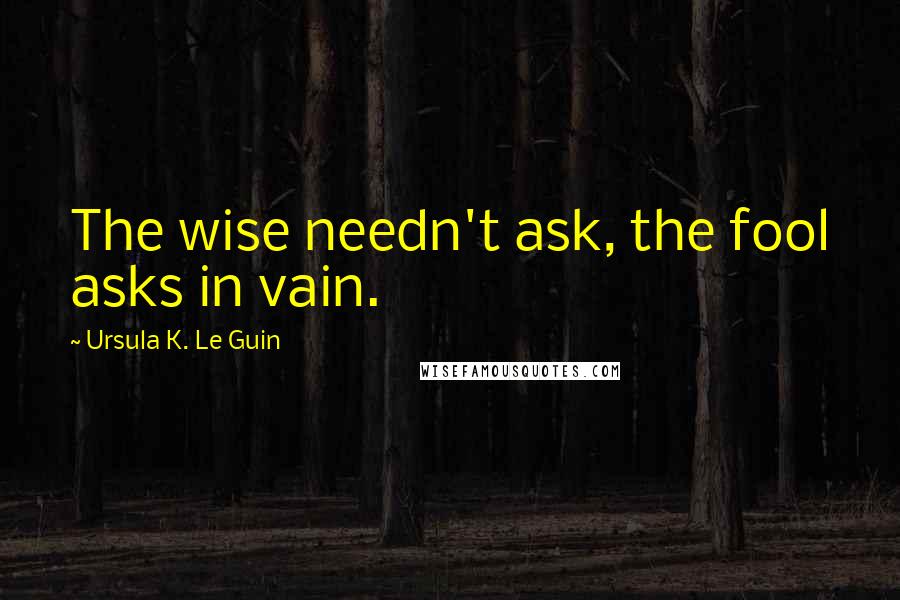 Ursula K. Le Guin Quotes: The wise needn't ask, the fool asks in vain.