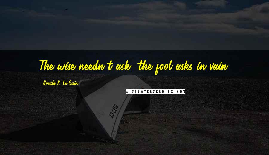 Ursula K. Le Guin Quotes: The wise needn't ask, the fool asks in vain.