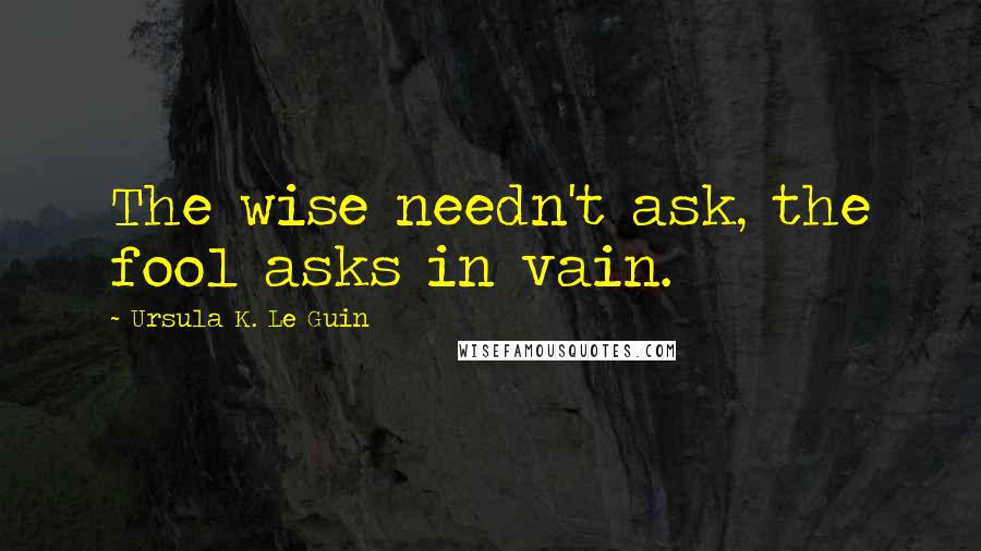 Ursula K. Le Guin Quotes: The wise needn't ask, the fool asks in vain.