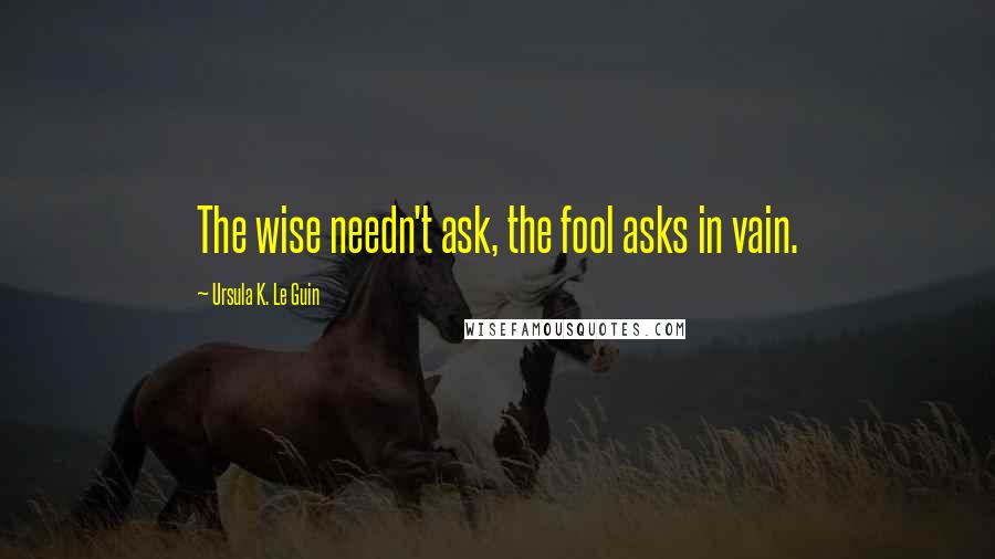 Ursula K. Le Guin Quotes: The wise needn't ask, the fool asks in vain.