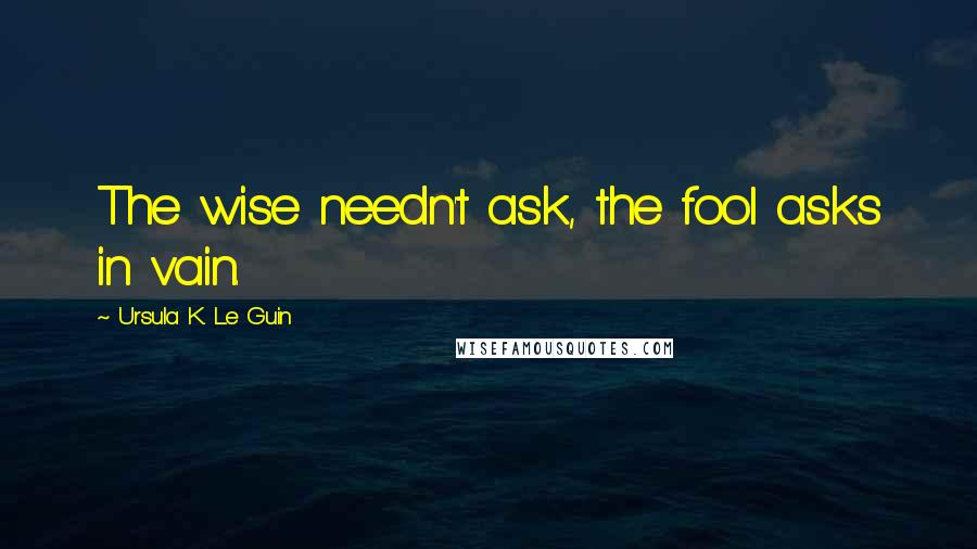 Ursula K. Le Guin Quotes: The wise needn't ask, the fool asks in vain.