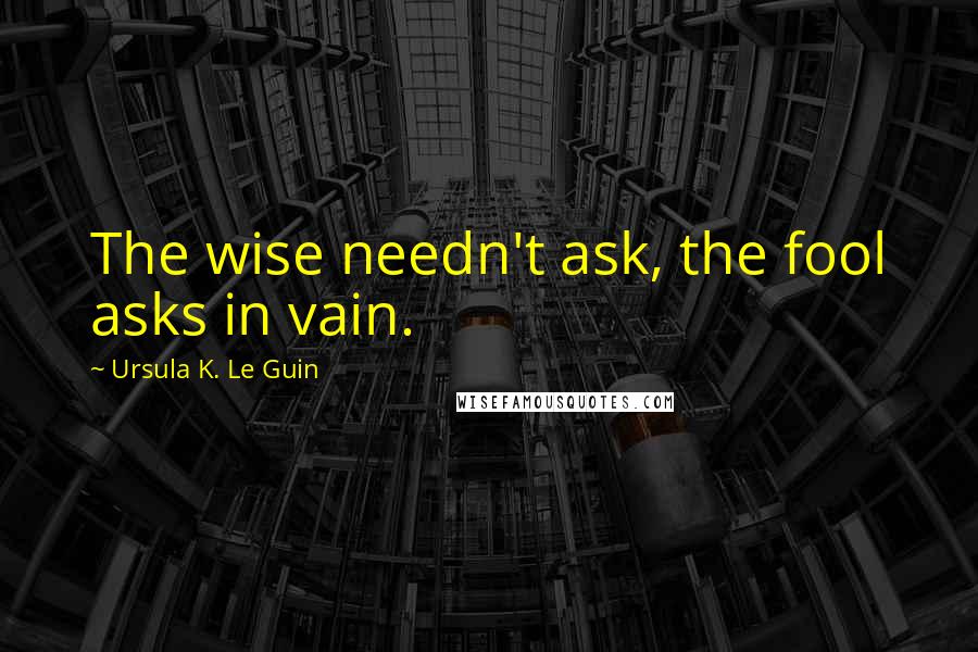 Ursula K. Le Guin Quotes: The wise needn't ask, the fool asks in vain.