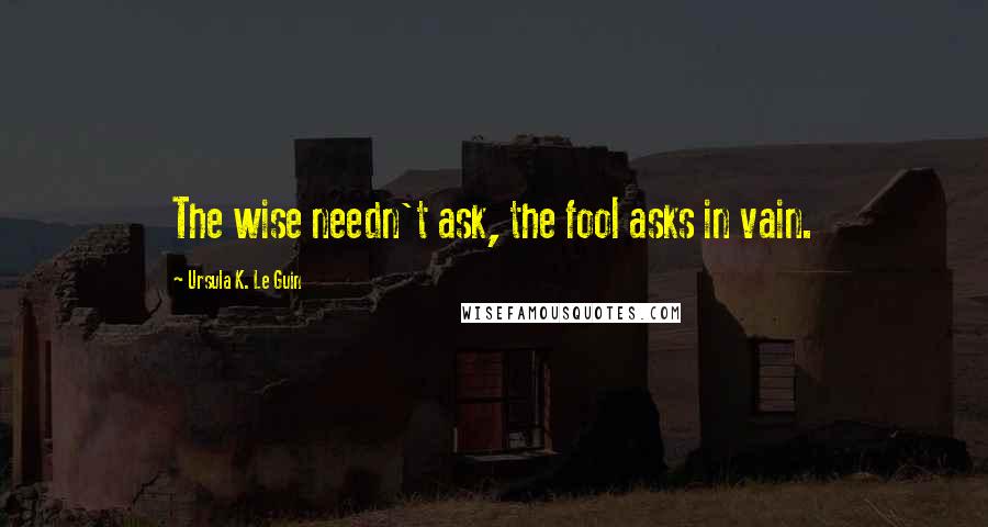 Ursula K. Le Guin Quotes: The wise needn't ask, the fool asks in vain.