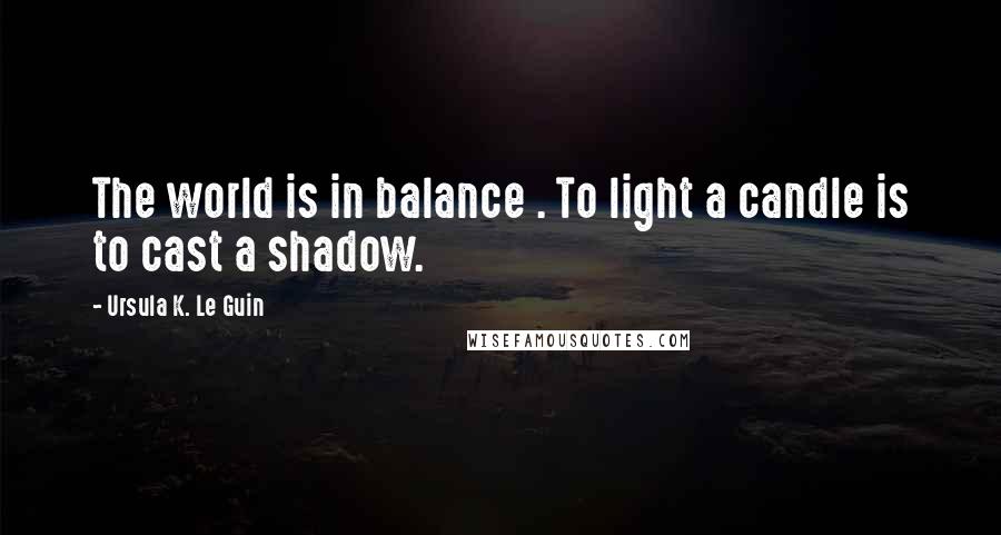 Ursula K. Le Guin Quotes: The world is in balance . To light a candle is to cast a shadow.