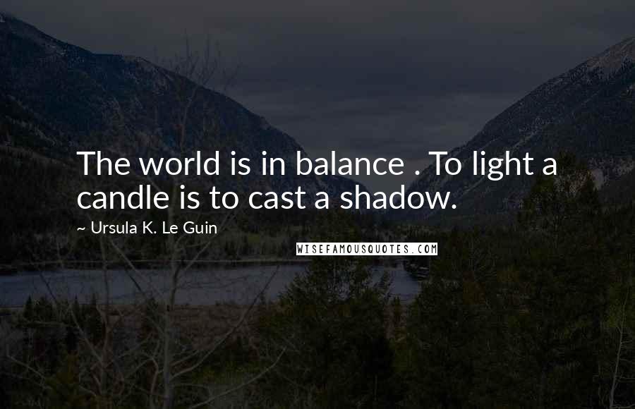 Ursula K. Le Guin Quotes: The world is in balance . To light a candle is to cast a shadow.