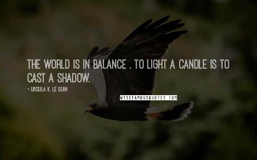 Ursula K. Le Guin Quotes: The world is in balance . To light a candle is to cast a shadow.