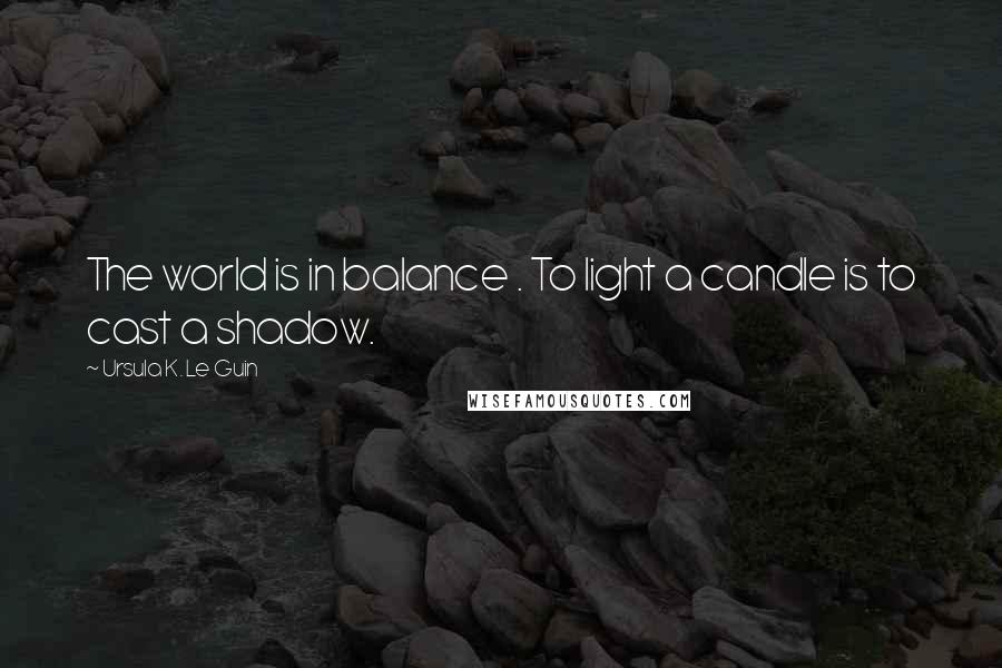 Ursula K. Le Guin Quotes: The world is in balance . To light a candle is to cast a shadow.