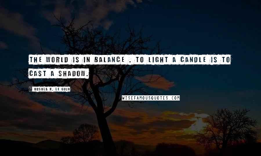 Ursula K. Le Guin Quotes: The world is in balance . To light a candle is to cast a shadow.