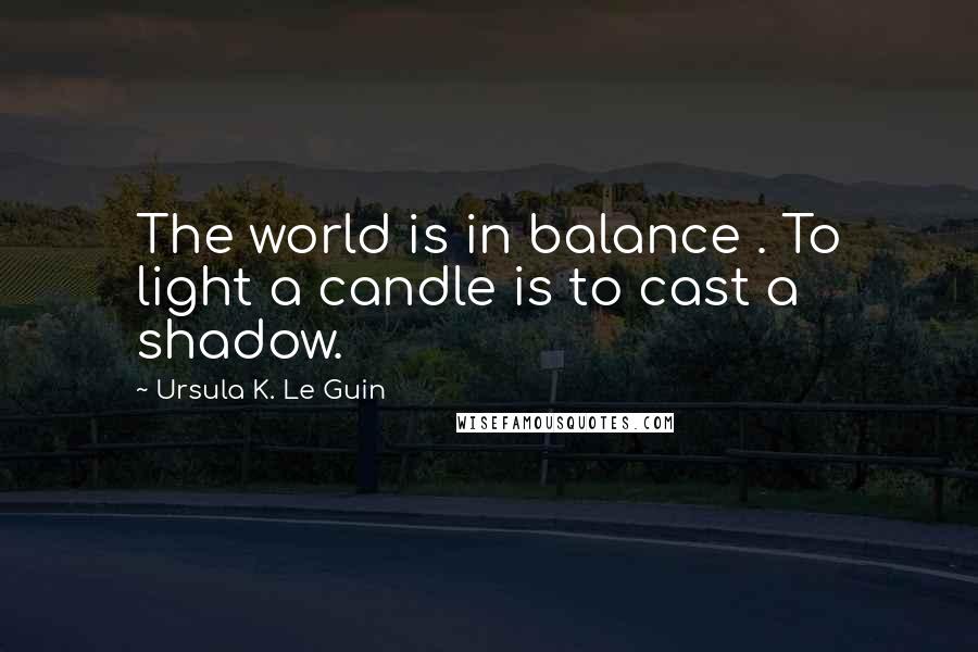 Ursula K. Le Guin Quotes: The world is in balance . To light a candle is to cast a shadow.