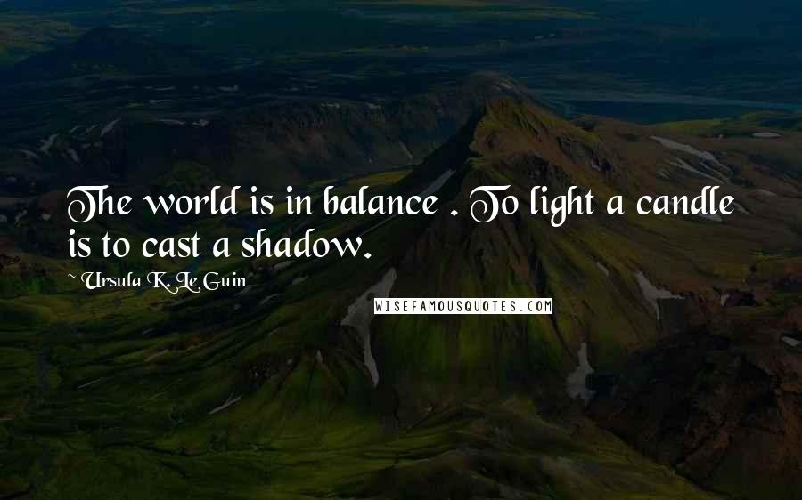 Ursula K. Le Guin Quotes: The world is in balance . To light a candle is to cast a shadow.