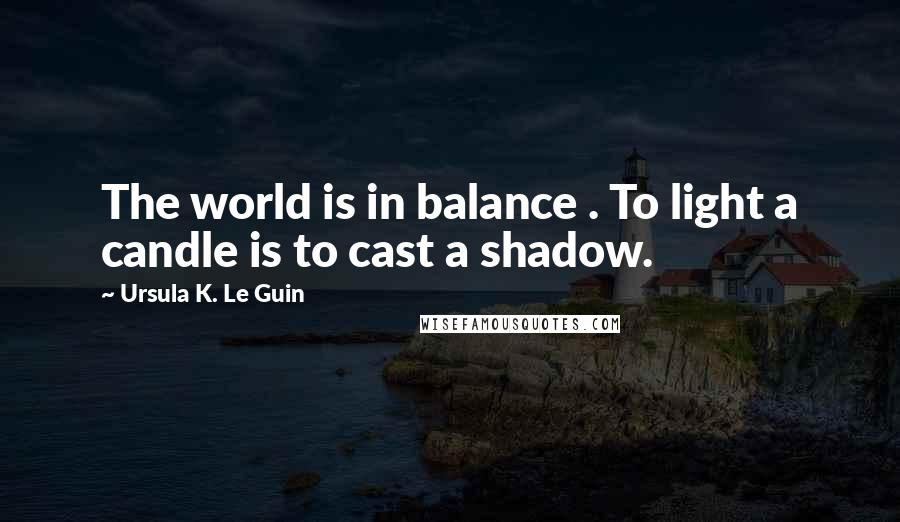 Ursula K. Le Guin Quotes: The world is in balance . To light a candle is to cast a shadow.