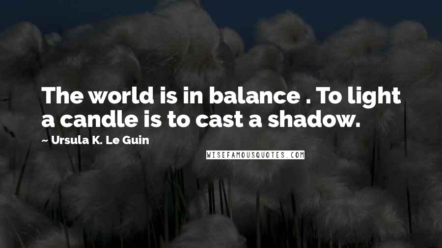 Ursula K. Le Guin Quotes: The world is in balance . To light a candle is to cast a shadow.