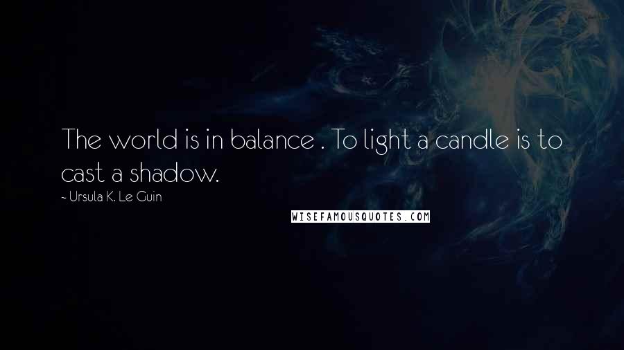 Ursula K. Le Guin Quotes: The world is in balance . To light a candle is to cast a shadow.