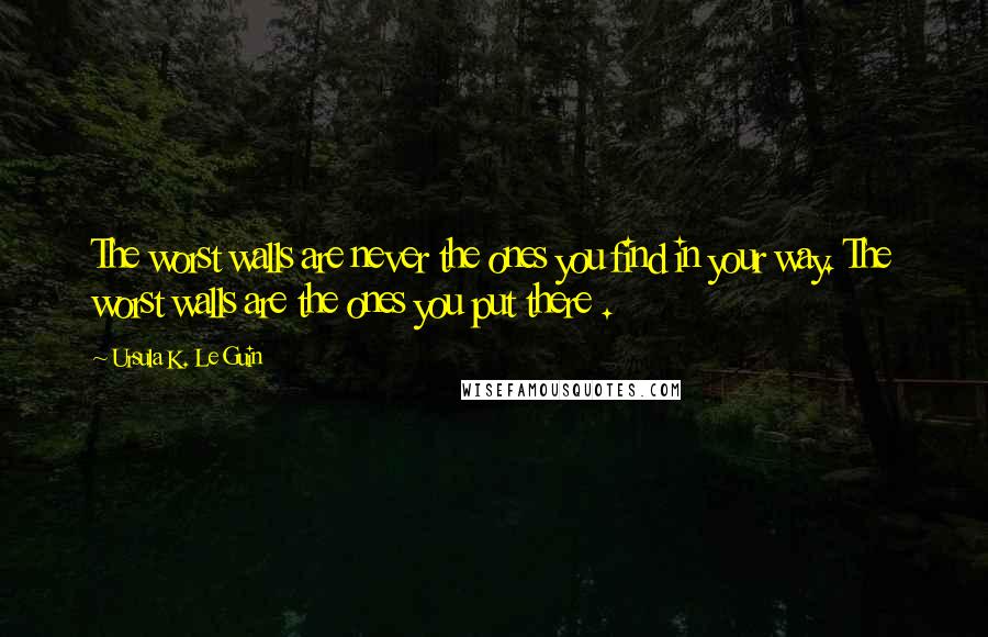 Ursula K. Le Guin Quotes: The worst walls are never the ones you find in your way. The worst walls are the ones you put there .