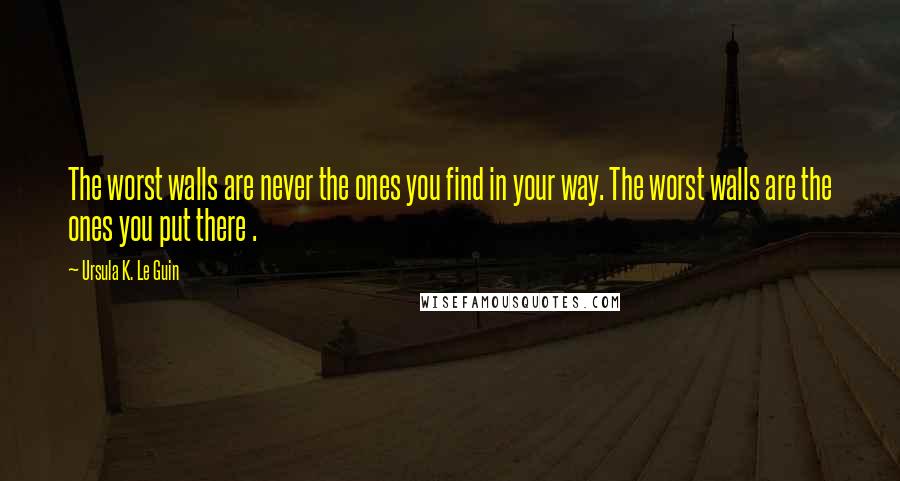 Ursula K. Le Guin Quotes: The worst walls are never the ones you find in your way. The worst walls are the ones you put there .