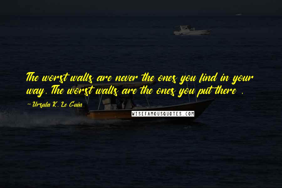 Ursula K. Le Guin Quotes: The worst walls are never the ones you find in your way. The worst walls are the ones you put there .