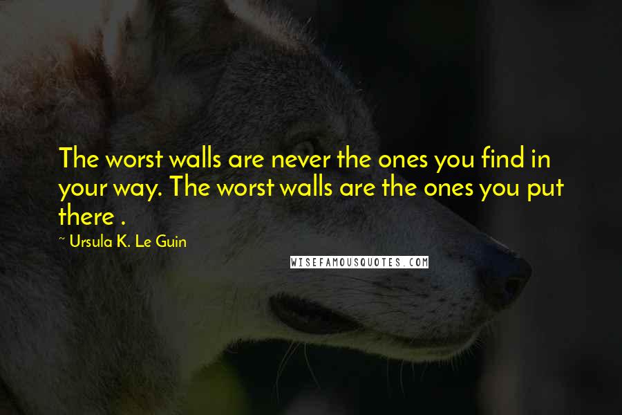 Ursula K. Le Guin Quotes: The worst walls are never the ones you find in your way. The worst walls are the ones you put there .