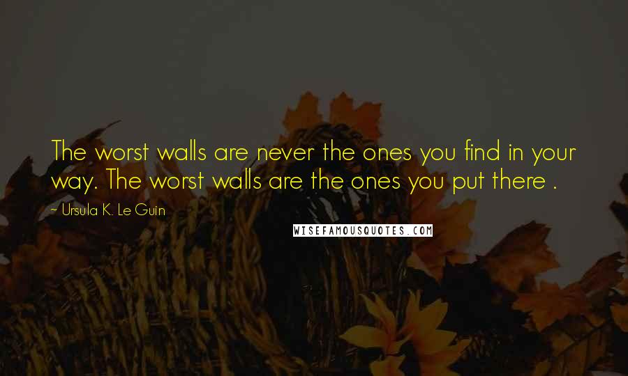 Ursula K. Le Guin Quotes: The worst walls are never the ones you find in your way. The worst walls are the ones you put there .