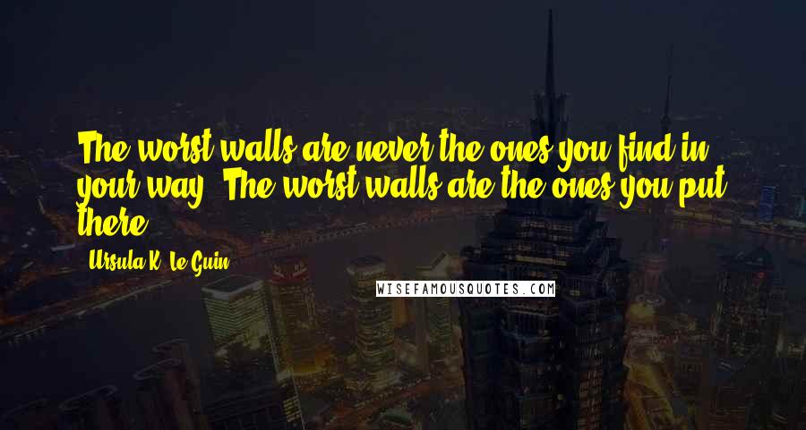 Ursula K. Le Guin Quotes: The worst walls are never the ones you find in your way. The worst walls are the ones you put there .