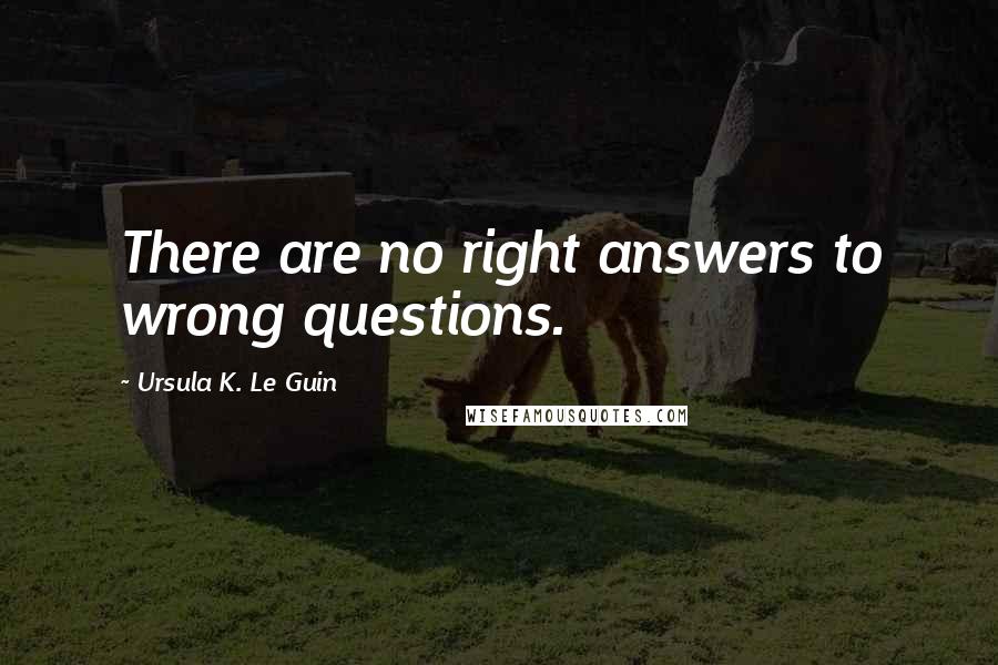 Ursula K. Le Guin Quotes: There are no right answers to wrong questions.