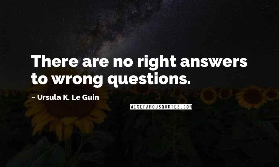 Ursula K. Le Guin Quotes: There are no right answers to wrong questions.