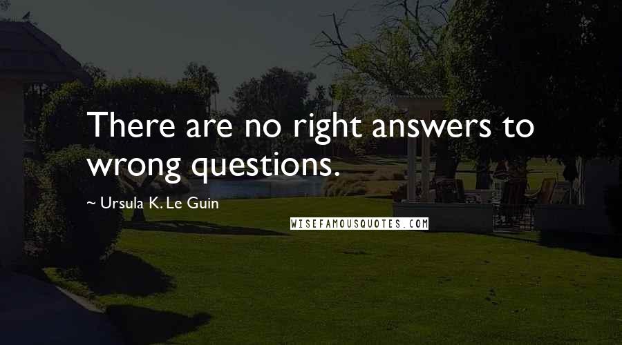 Ursula K. Le Guin Quotes: There are no right answers to wrong questions.