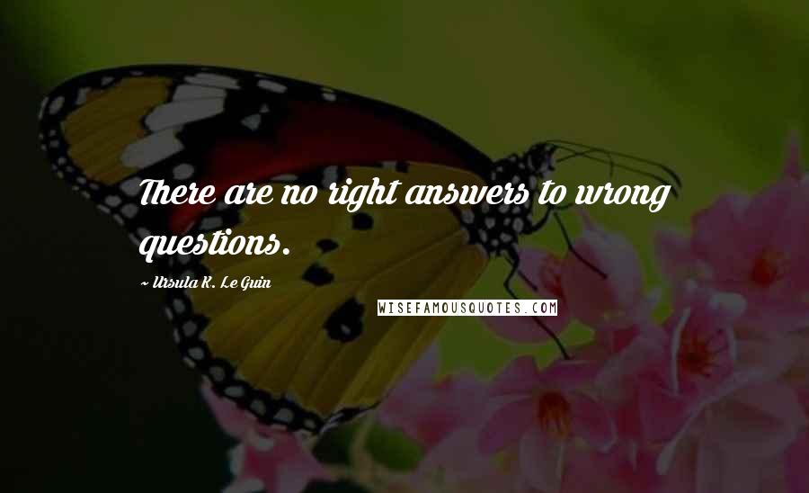 Ursula K. Le Guin Quotes: There are no right answers to wrong questions.