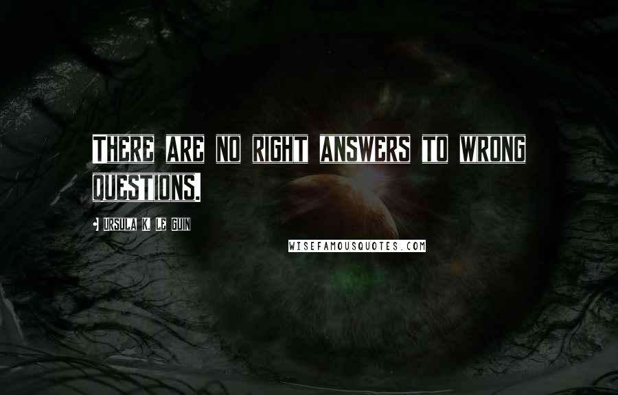 Ursula K. Le Guin Quotes: There are no right answers to wrong questions.