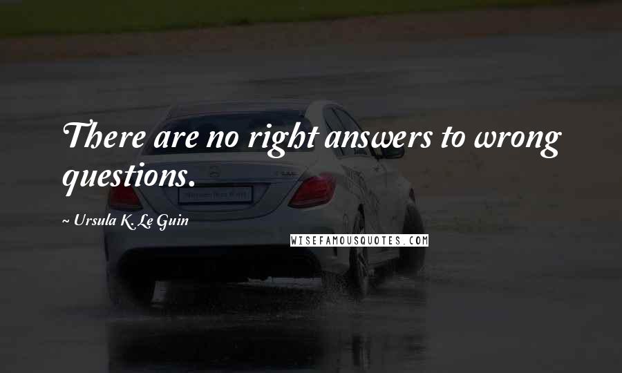 Ursula K. Le Guin Quotes: There are no right answers to wrong questions.