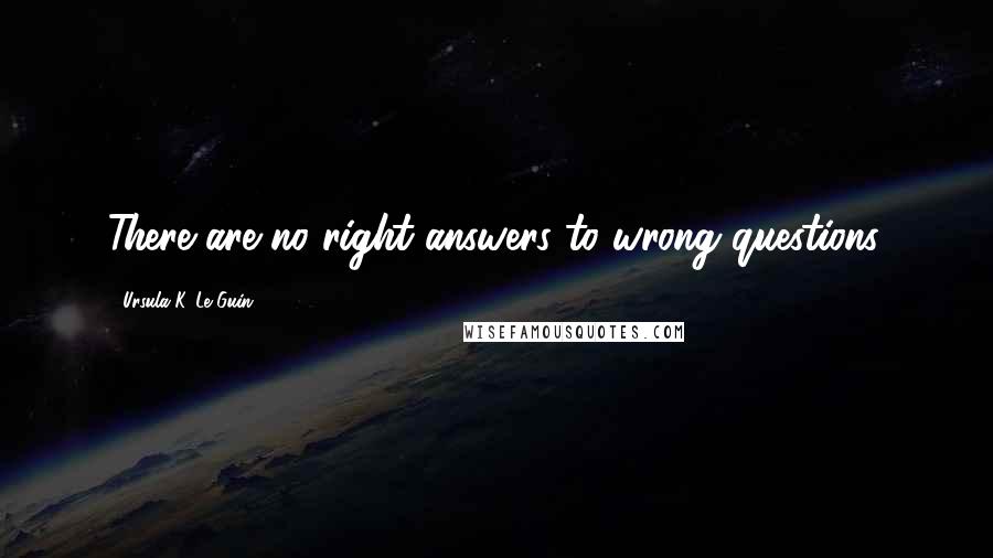 Ursula K. Le Guin Quotes: There are no right answers to wrong questions.